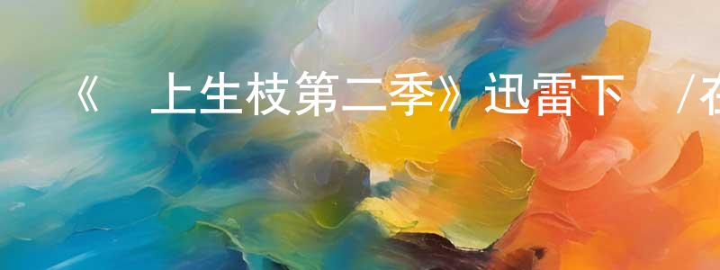 查代軍的動漫綜藝大全,《節上生枝第二季》迅雷下載/在線觀看-都市情感-美劇天堂